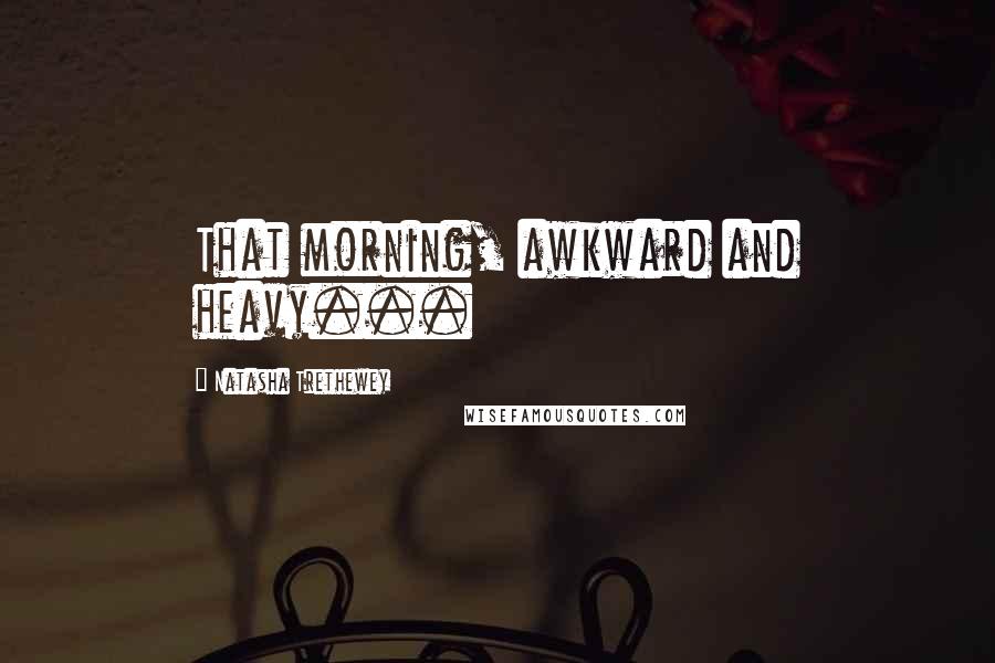 Natasha Trethewey Quotes: That morning, awkward and heavy...