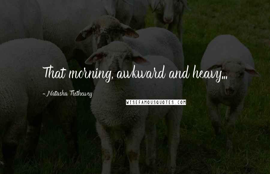 Natasha Trethewey Quotes: That morning, awkward and heavy...