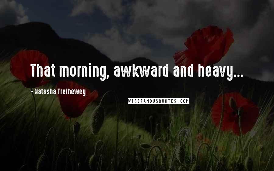 Natasha Trethewey Quotes: That morning, awkward and heavy...