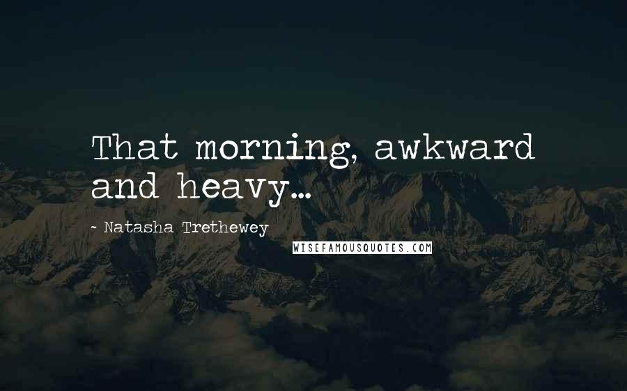 Natasha Trethewey Quotes: That morning, awkward and heavy...