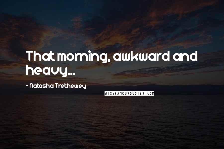 Natasha Trethewey Quotes: That morning, awkward and heavy...