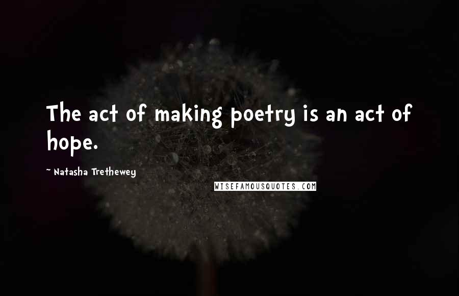 Natasha Trethewey Quotes: The act of making poetry is an act of hope.