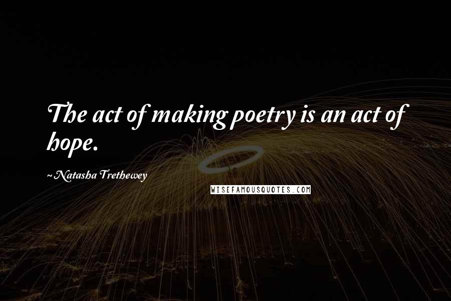 Natasha Trethewey Quotes: The act of making poetry is an act of hope.