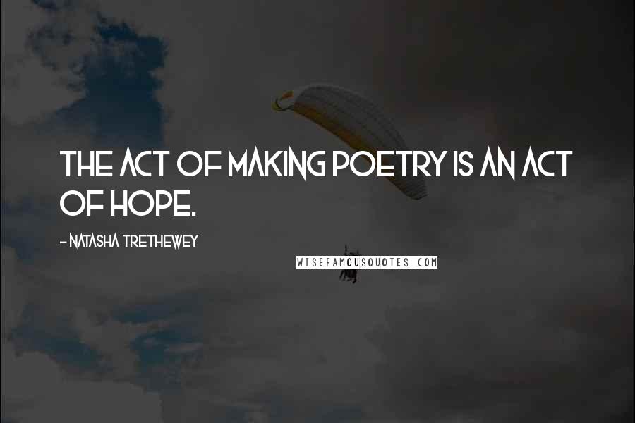 Natasha Trethewey Quotes: The act of making poetry is an act of hope.