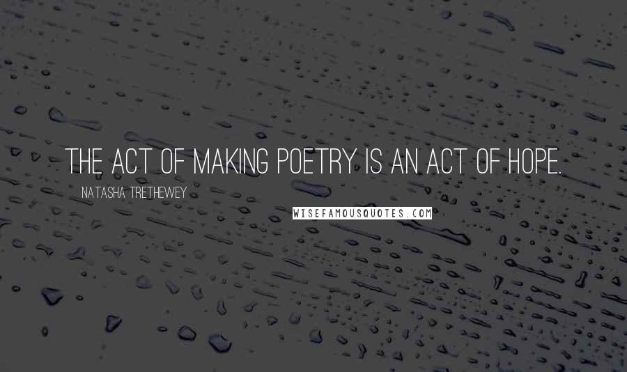 Natasha Trethewey Quotes: The act of making poetry is an act of hope.