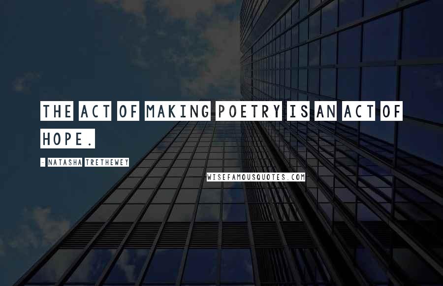 Natasha Trethewey Quotes: The act of making poetry is an act of hope.