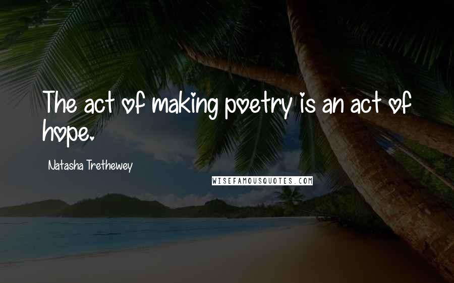 Natasha Trethewey Quotes: The act of making poetry is an act of hope.