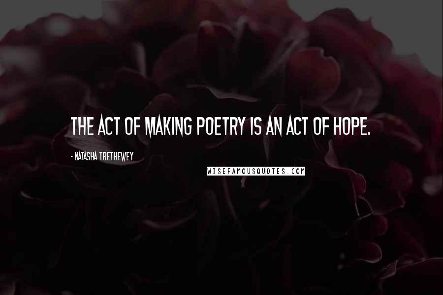 Natasha Trethewey Quotes: The act of making poetry is an act of hope.