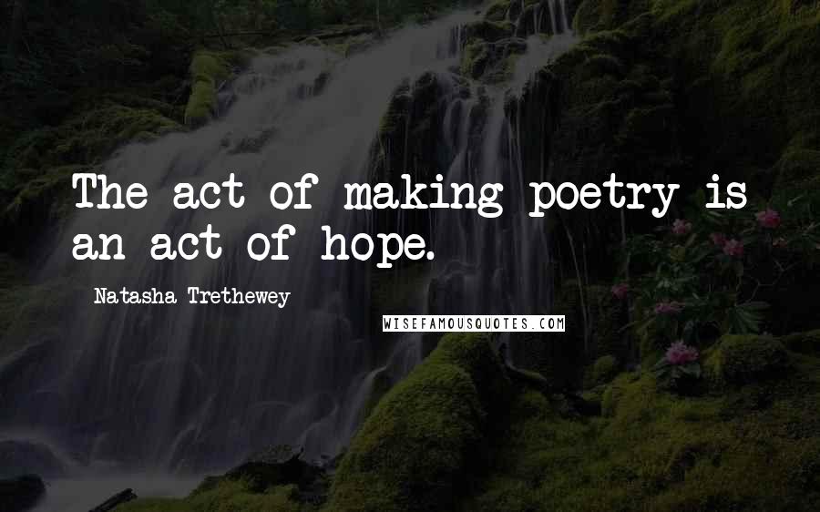 Natasha Trethewey Quotes: The act of making poetry is an act of hope.