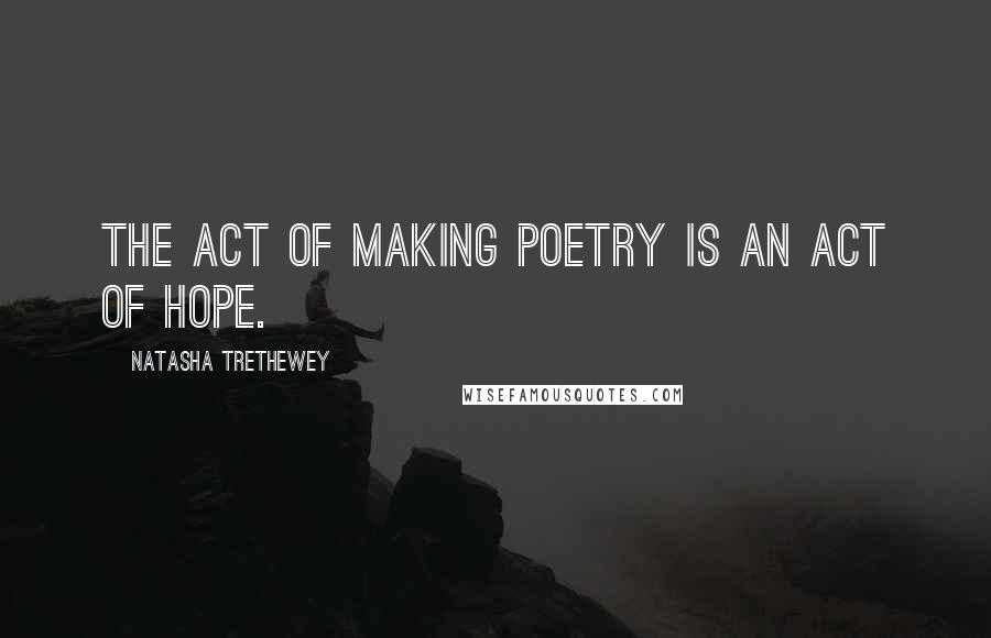 Natasha Trethewey Quotes: The act of making poetry is an act of hope.