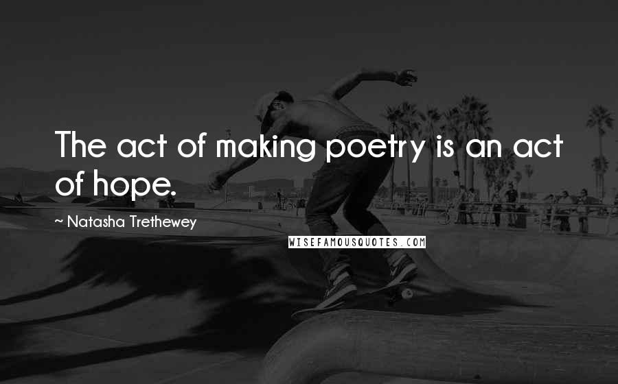 Natasha Trethewey Quotes: The act of making poetry is an act of hope.