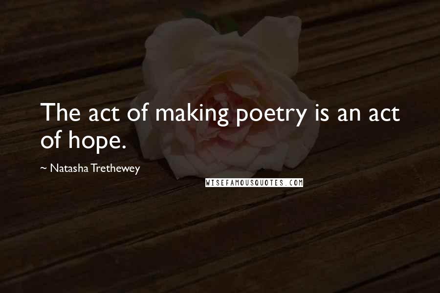 Natasha Trethewey Quotes: The act of making poetry is an act of hope.