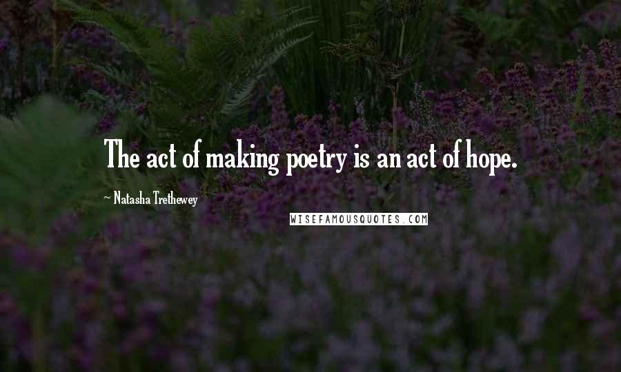 Natasha Trethewey Quotes: The act of making poetry is an act of hope.