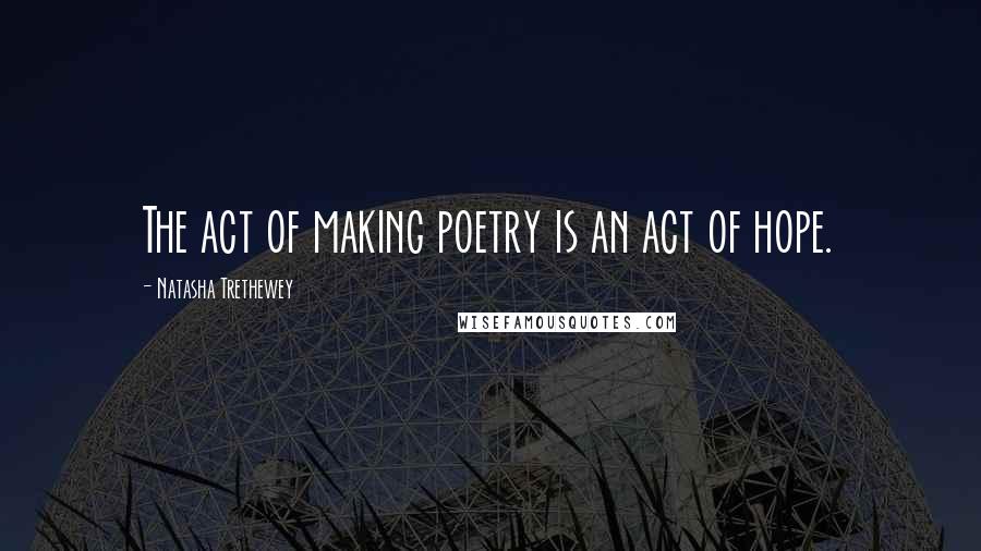 Natasha Trethewey Quotes: The act of making poetry is an act of hope.