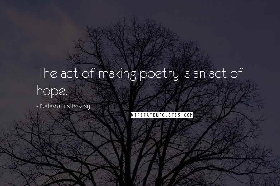 Natasha Trethewey Quotes: The act of making poetry is an act of hope.