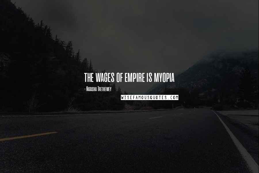 Natasha Trethewey Quotes: the wages of empire is myopia