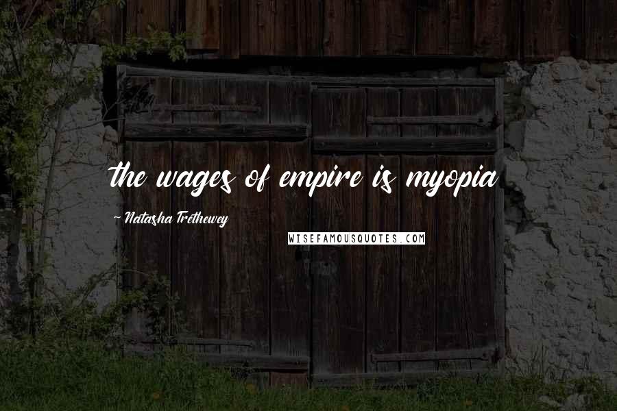 Natasha Trethewey Quotes: the wages of empire is myopia