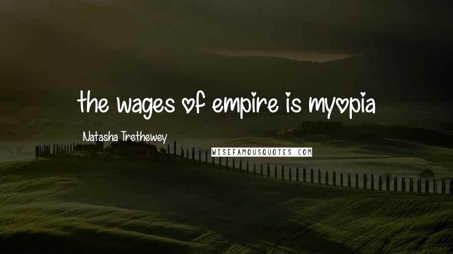 Natasha Trethewey Quotes: the wages of empire is myopia