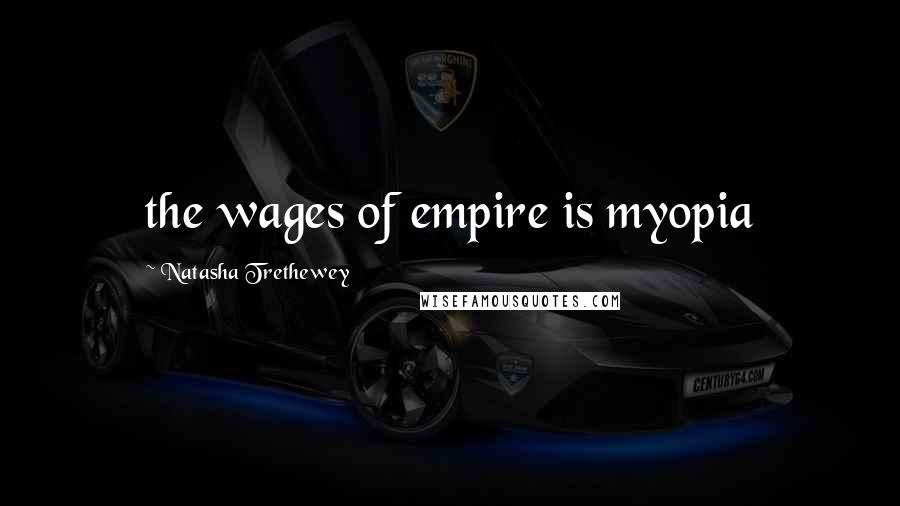 Natasha Trethewey Quotes: the wages of empire is myopia