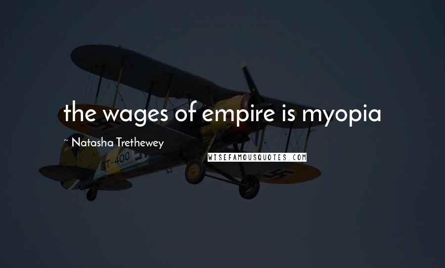 Natasha Trethewey Quotes: the wages of empire is myopia