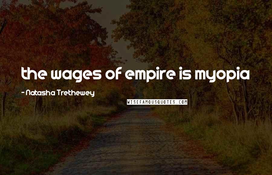 Natasha Trethewey Quotes: the wages of empire is myopia