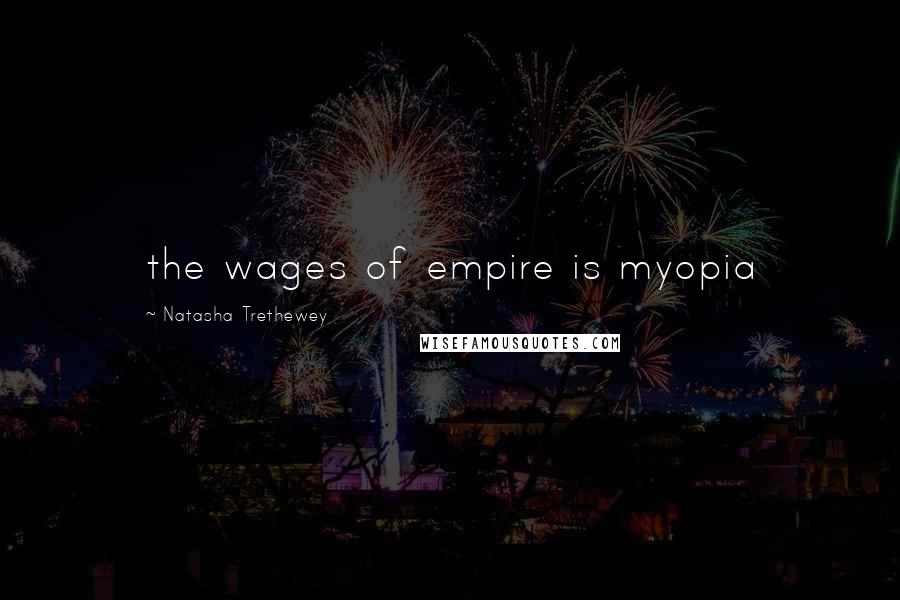 Natasha Trethewey Quotes: the wages of empire is myopia