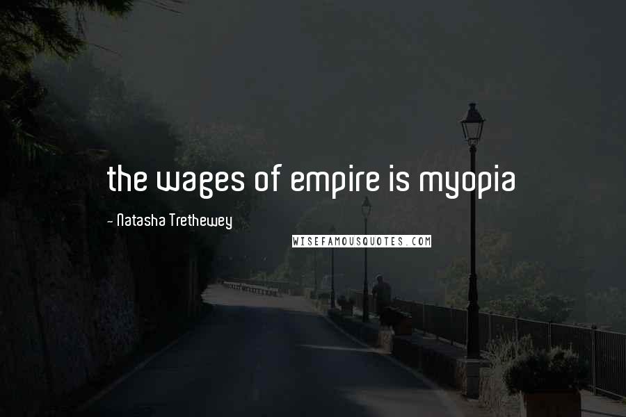 Natasha Trethewey Quotes: the wages of empire is myopia