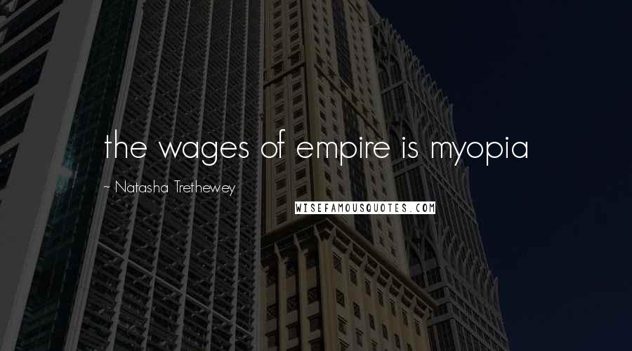 Natasha Trethewey Quotes: the wages of empire is myopia