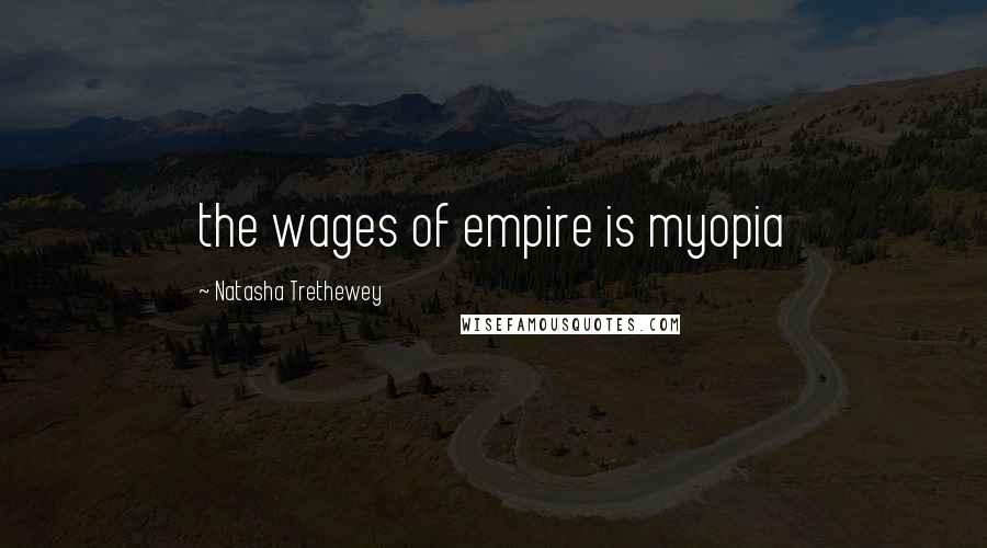 Natasha Trethewey Quotes: the wages of empire is myopia