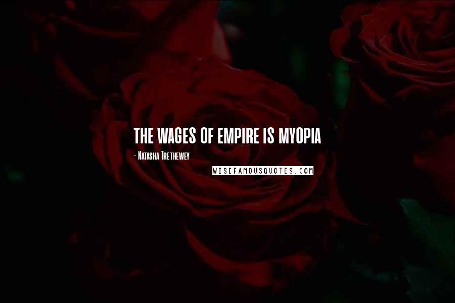 Natasha Trethewey Quotes: the wages of empire is myopia