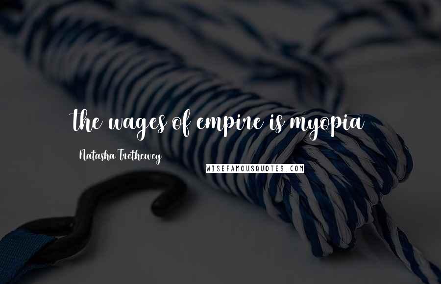 Natasha Trethewey Quotes: the wages of empire is myopia