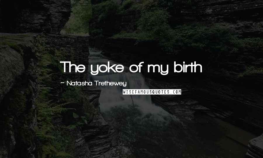 Natasha Trethewey Quotes: The yoke of my birth