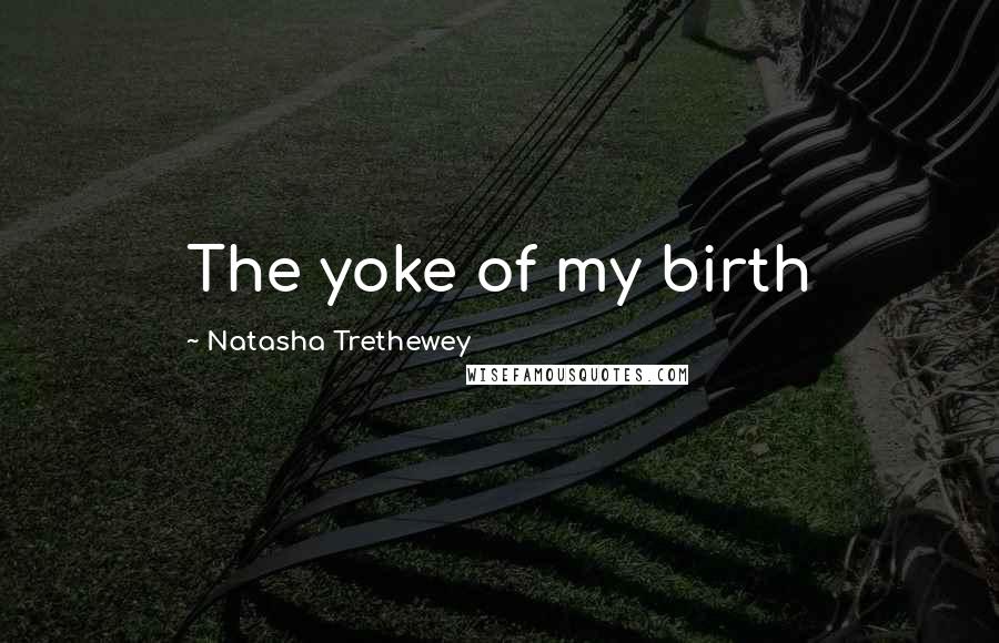 Natasha Trethewey Quotes: The yoke of my birth