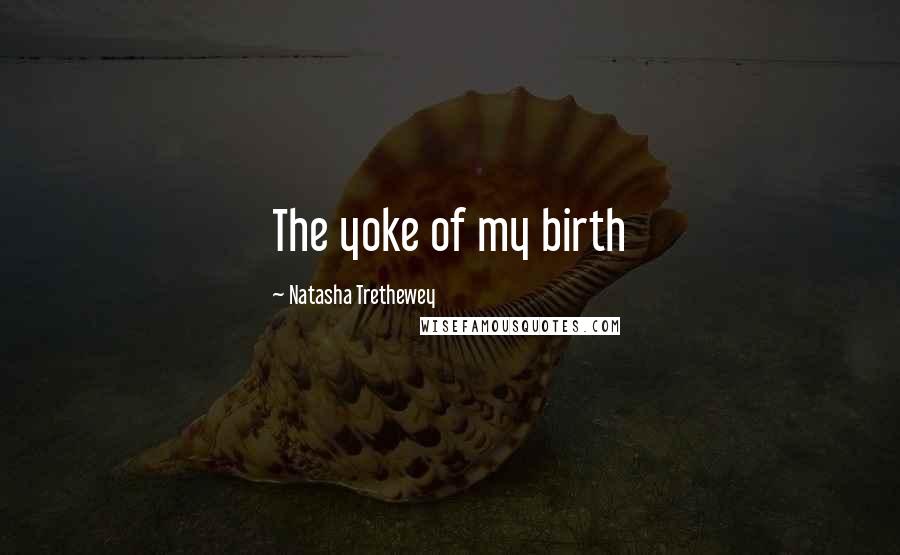 Natasha Trethewey Quotes: The yoke of my birth