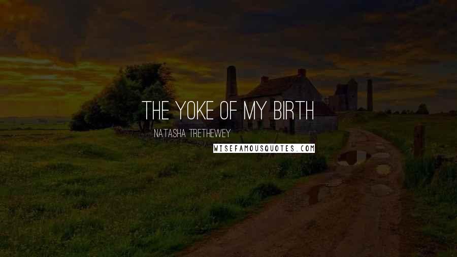 Natasha Trethewey Quotes: The yoke of my birth