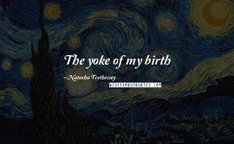 Natasha Trethewey Quotes: The yoke of my birth