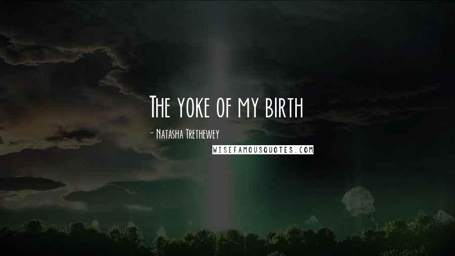 Natasha Trethewey Quotes: The yoke of my birth