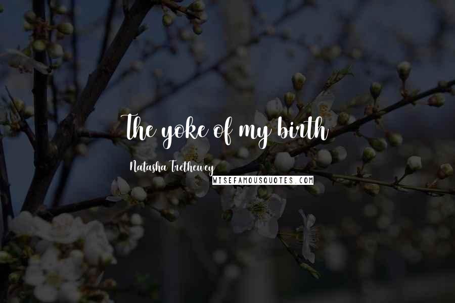 Natasha Trethewey Quotes: The yoke of my birth