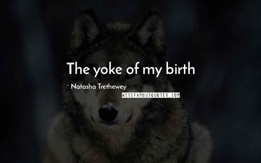 Natasha Trethewey Quotes: The yoke of my birth