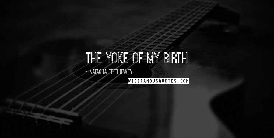 Natasha Trethewey Quotes: The yoke of my birth