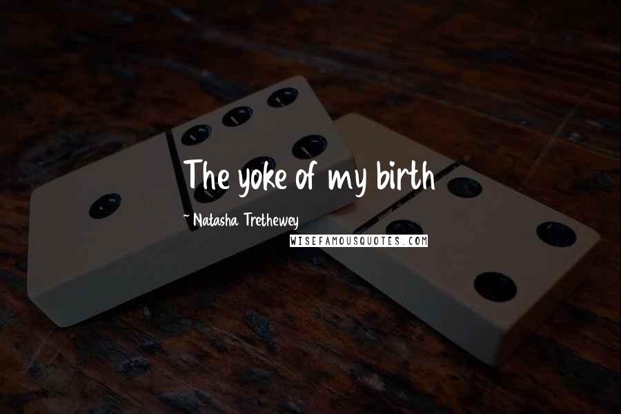 Natasha Trethewey Quotes: The yoke of my birth