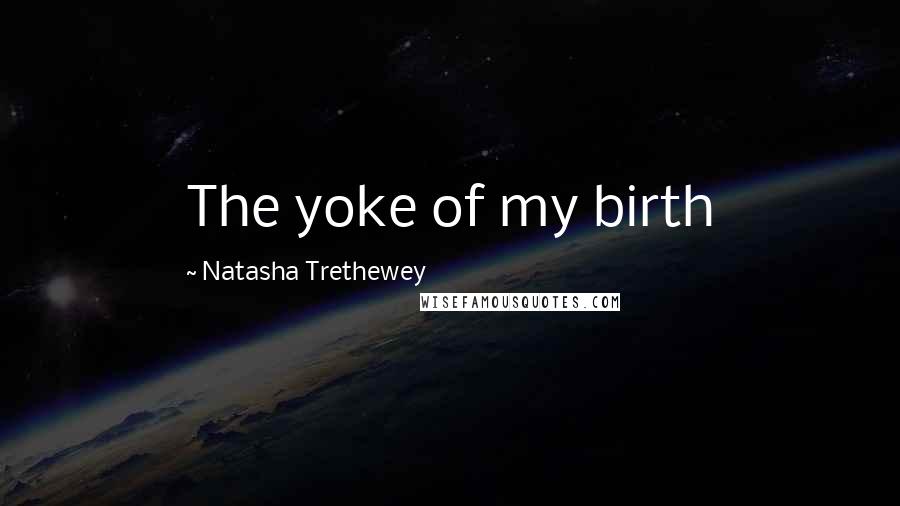 Natasha Trethewey Quotes: The yoke of my birth