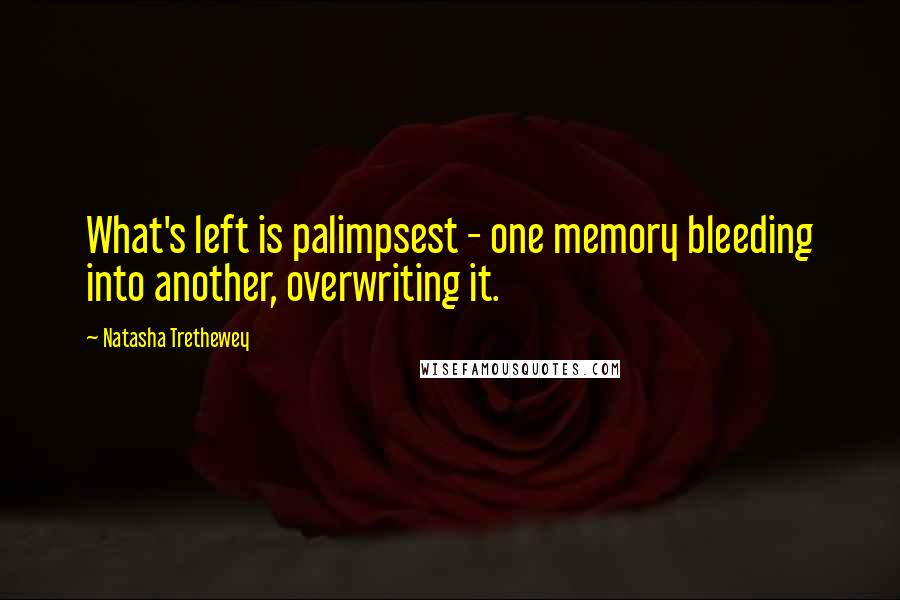 Natasha Trethewey Quotes: What's left is palimpsest - one memory bleeding into another, overwriting it.