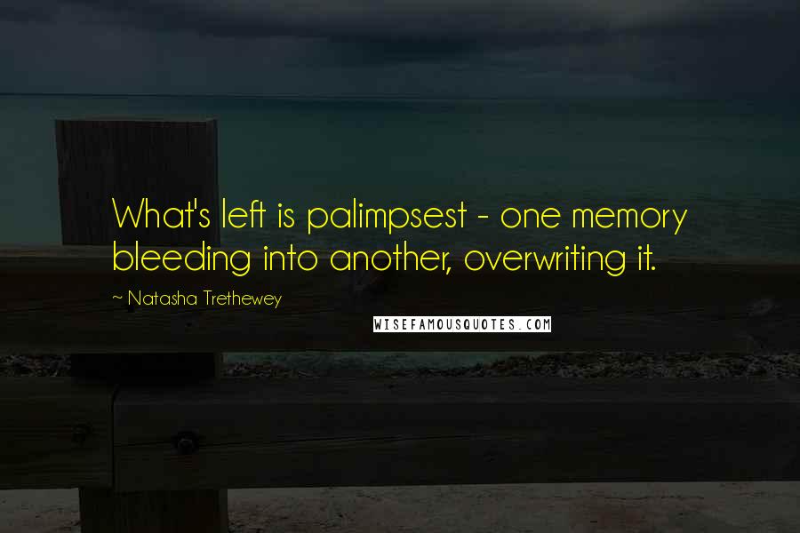Natasha Trethewey Quotes: What's left is palimpsest - one memory bleeding into another, overwriting it.