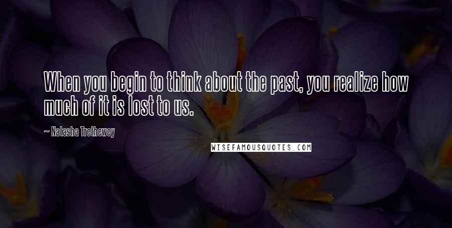 Natasha Trethewey Quotes: When you begin to think about the past, you realize how much of it is lost to us.