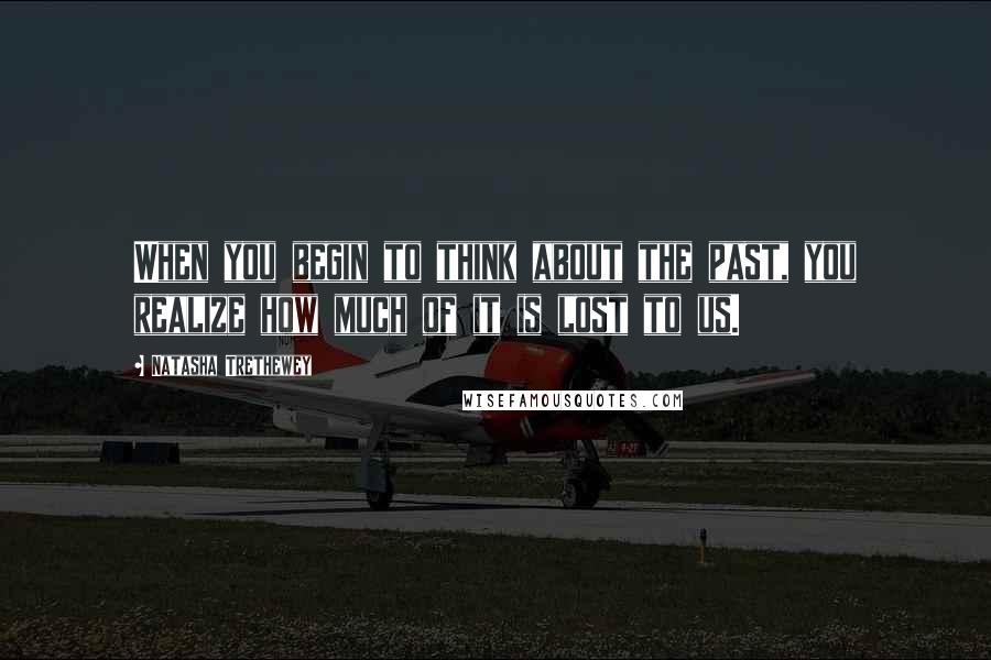 Natasha Trethewey Quotes: When you begin to think about the past, you realize how much of it is lost to us.