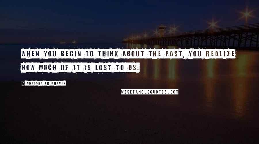 Natasha Trethewey Quotes: When you begin to think about the past, you realize how much of it is lost to us.