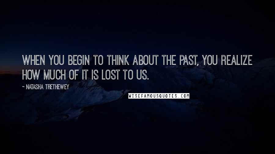 Natasha Trethewey Quotes: When you begin to think about the past, you realize how much of it is lost to us.