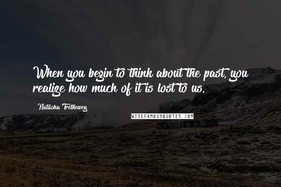 Natasha Trethewey Quotes: When you begin to think about the past, you realize how much of it is lost to us.