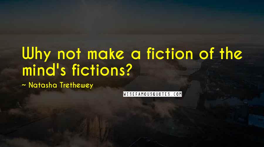 Natasha Trethewey Quotes: Why not make a fiction of the mind's fictions?